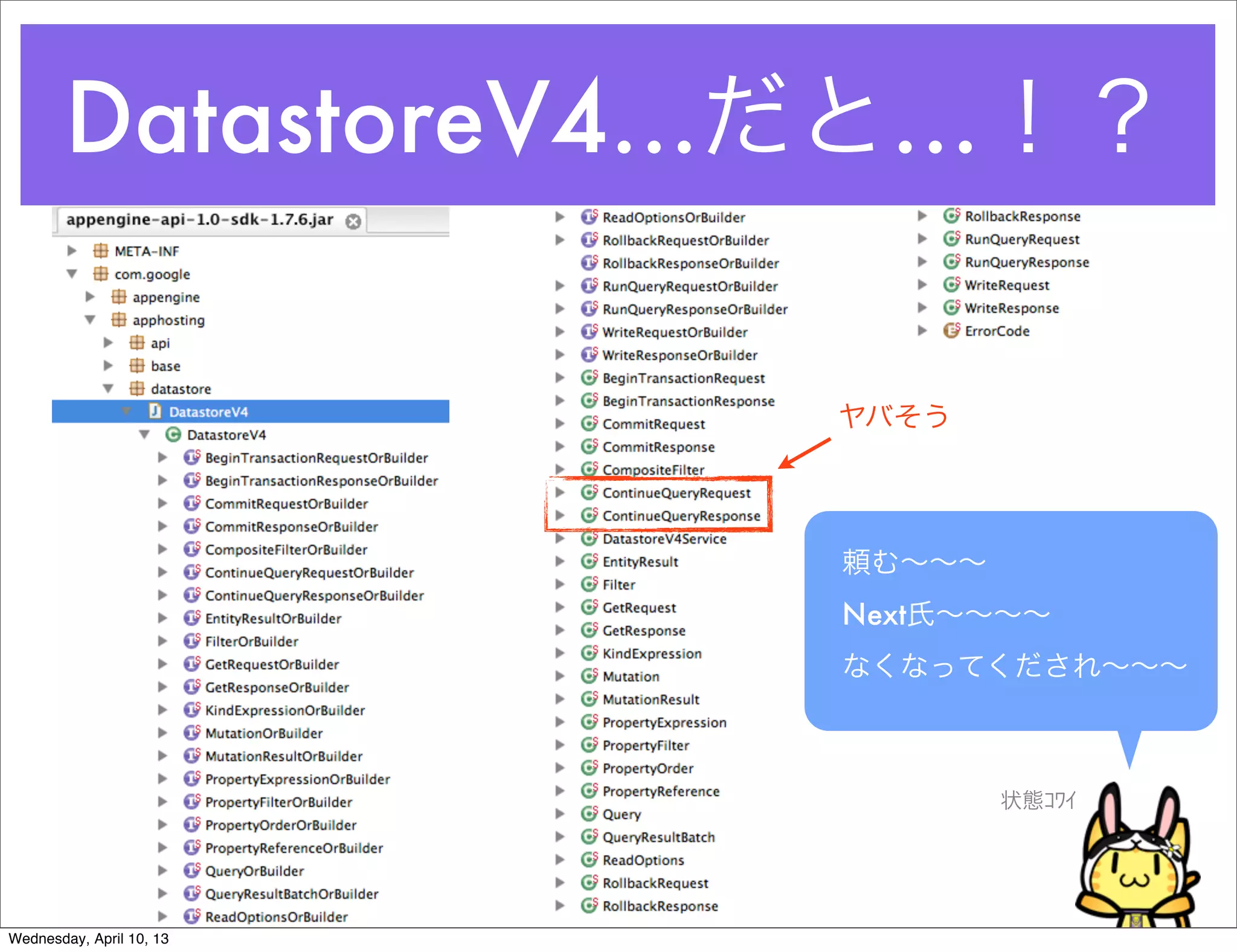 DatastoreV4…だと…！？

                          ヤバそう




                          頼む∼∼∼
                          Next氏∼∼∼∼
                          なくなってくだされ∼∼∼



                                  状態ｺﾜｲ




Wednesday, April 10, 13
 