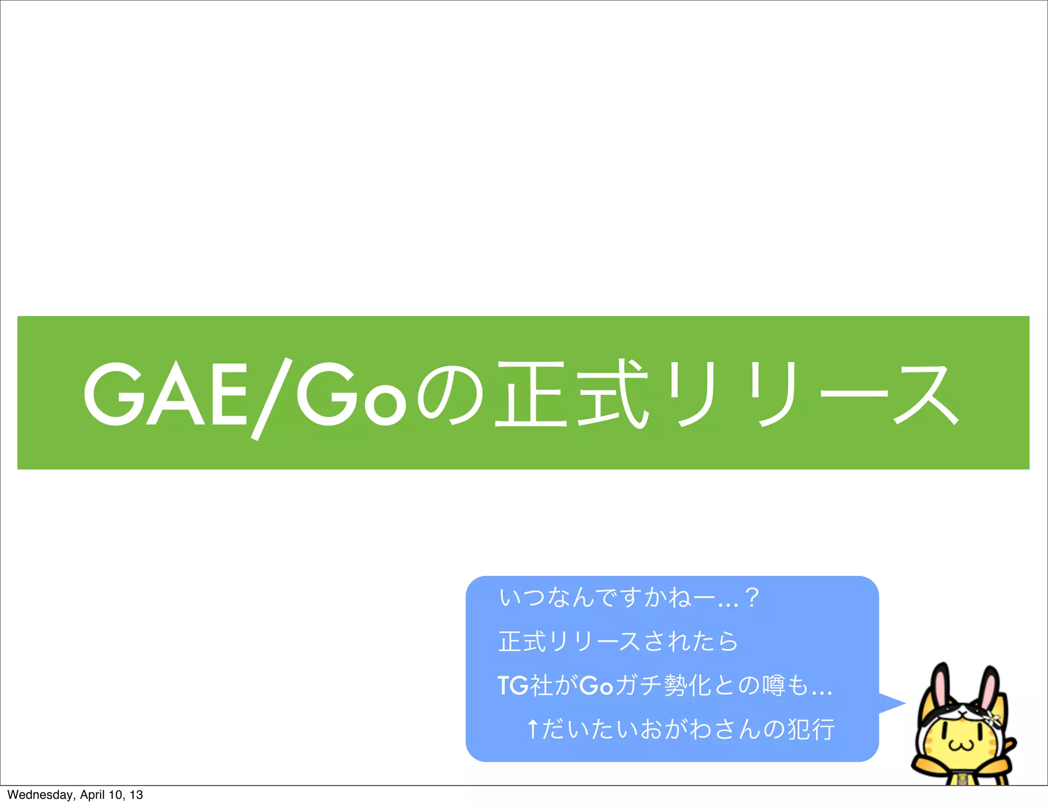 GAE/Goの正式リリース

                          いつなんですかねー…？
                          正式リリースされたら
                          TG社がGoガチ勢化との   も…
                           ↑だいたいおがわさんの犯行

Wednesday, April 10, 13
 