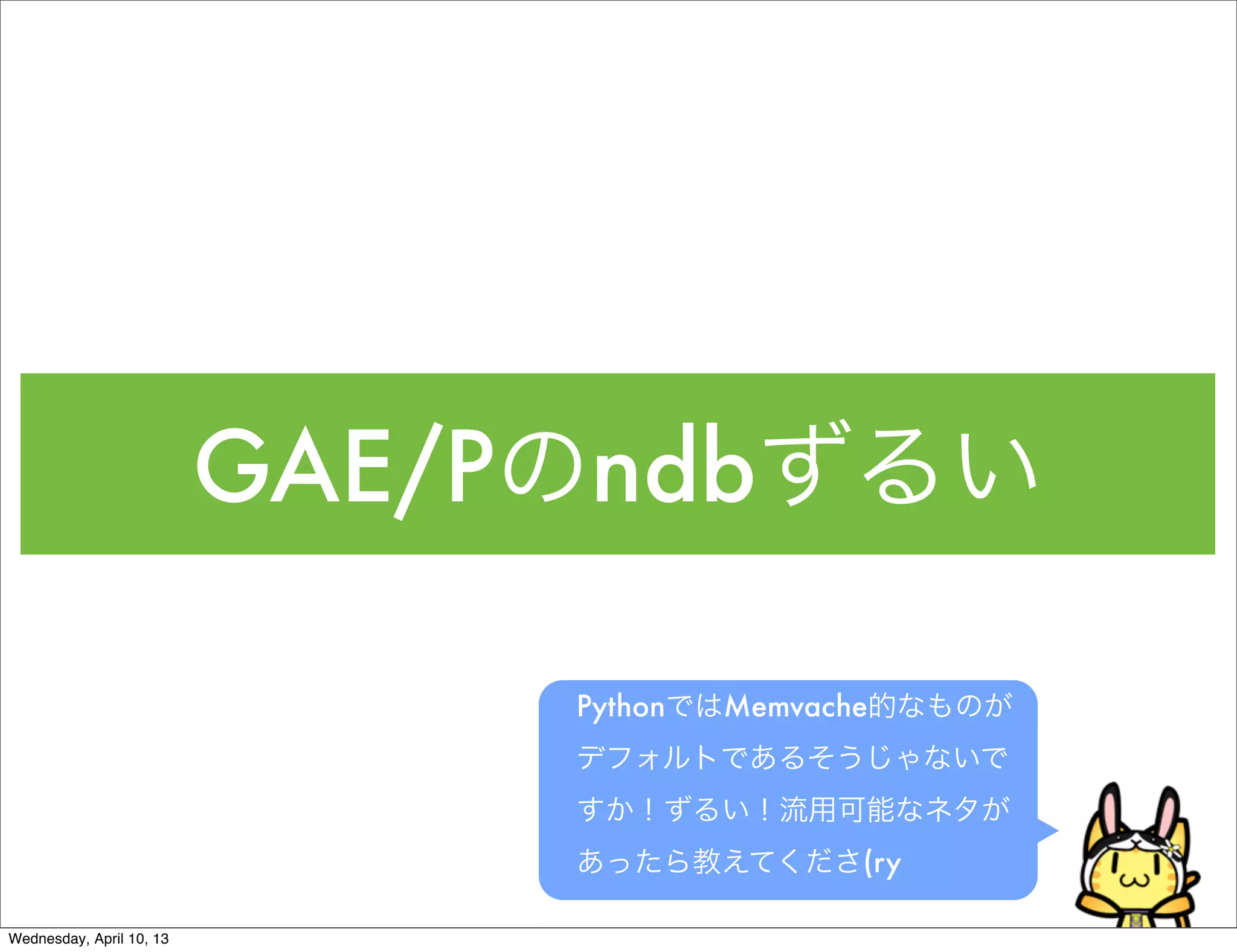 GAE/Pのndbずるい

                               PythonではMemvache的なものが
                               デフォルトであるそうじゃないで
                               すか！ずるい！流用可能なネタが
                               あったら教えてくださ(ry

Wednesday, April 10, 13
 