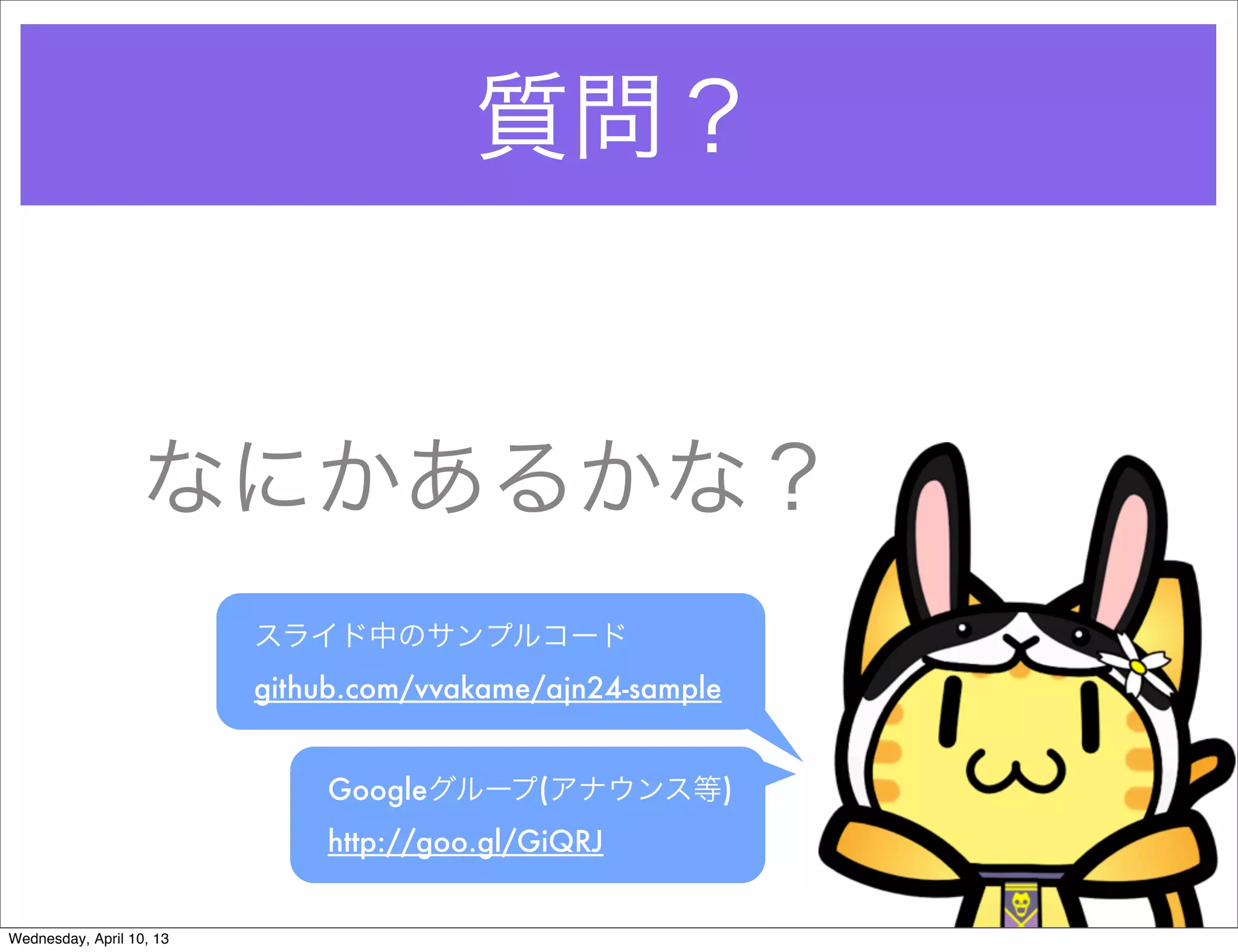 質問？


                  なにかあるかな？
                          スライド中のサンプルコード
                          github.com/vvakame/ajn24-sample


                              Googleグループ(アナウンス等)
                              http://goo.gl/GiQRJ


Wednesday, April 10, 13
 