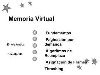 Memoria Virtual
Fundamentos
Emely Arráiz
Ene-Mar 08

Paginación por
demanda
Algoritmos de
Reemplazo
Asignación de Frames
Thrashing

 