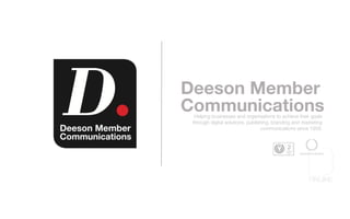 Deeson Member 
Communications Helping businesses and organisations to achieve their goals 
through digital solutions, publishing, branding and marketing 
communications since 1959. 
 