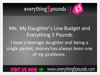 Me, My Daughter’s Low Budget and
       Everything 5 Pounds
  I have a teenage daughter and being a
single parent, money has always been one
             of my problems.
 