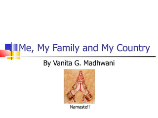 Me, My Family and My Country By Vanita G. Madhwani Namaste!! 