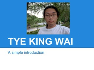 TYE KING WAI
A simple introduction
 