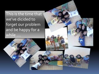 This is the time that 
we’ve dicided to 
forget our problem 
and be happy for a 
while .… 
 