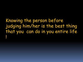 Knowing the person before 
judging him/her is the best thing 
that you can do in you entire life 
! 
 