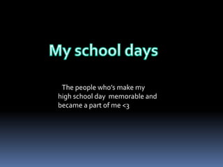 The people who’s make my 
high school day memorable and 
became a part of me <3 
 