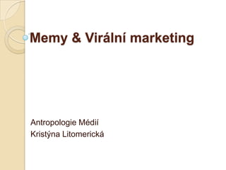 Memy & Virální marketing
Antropologie Médií
Kristýna Litomerická
 