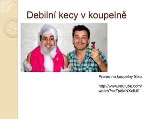 Debilní kecy v koupelně
Promo na koupelny Siko
http://www.youtube.com/
watch?v=ZpdlaNXx6J0
 