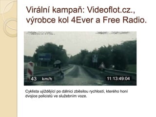 Virální kampaň: Videoflot.cz.,
výrobce kol 4Ever a Free Radio.
Cyklista ujíždějící po dálnici zběsilou rychlostí, kterého honí
dvojice policistů ve služebním voze.
 