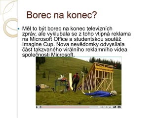 Borec na konec?
 Měl to být borec na konec televizních
zpráv, ale vyklubala se z toho vtipná reklama
na Microsoft Office a studentskou soutěž
Imagine Cup. Nova nevědomky odvysílala
část takzvaného virálního reklamního videa
společnosti Microsoft.
 