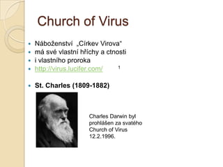 Church of Virus
 Náboženství „Církev Virova“
 má své vlastní hříchy a ctnosti
 i vlastního proroka
 http://virus.lucifer.com/ 1
 St. Charles (1809-1882)
Charles Darwin byl
prohlášen za svatého
Church of Virus
12.2.1996.
 