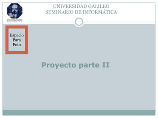 UNIVERSIDAD GALILEO
           SEMINARIO DE INFORMÁTICA



Espacio
 Para
 Foto




          Proyecto parte II
 
