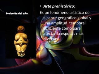 • Arte prehistórico:
Evolución del arte   Es un fenómeno artístico de
                       alcance geográfico global y
                       una amplitud temporal
                       suficiente como para
                       afectar la espocas mas
                       diversas
 