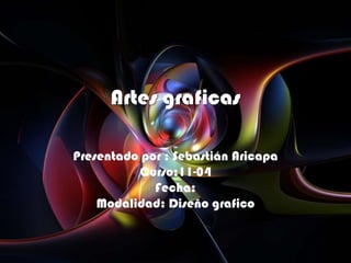 Artes graficas

Presentado por : Sebastián Aricapa
          Curso:11-04
             Fecha:
    Modalidad: Diseño grafico
 