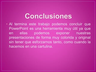 • Al termina este trabajo podemos concluir que
PowerPoint es una herramienta muy útil ya que
en ellas podemos exponer nuestras
presentaciones de forma muy colorida y original
sin tener que esforzarnos tanto, como cuando la
hacemos en una cartulina.
 