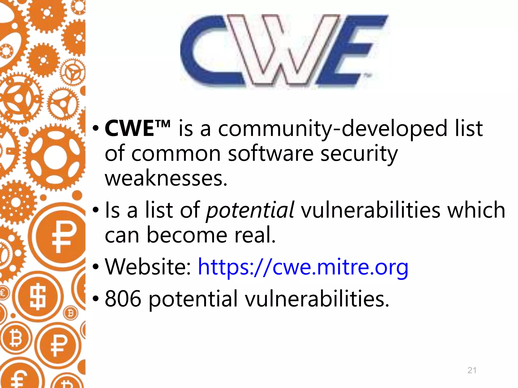21 • CWE™ is a community-developed list of common software security weaknesses. • Is a list of potential vulnerabilities which can become real. • Website: https://cwe.mitre.org • 806 potential vulnerabilities. 