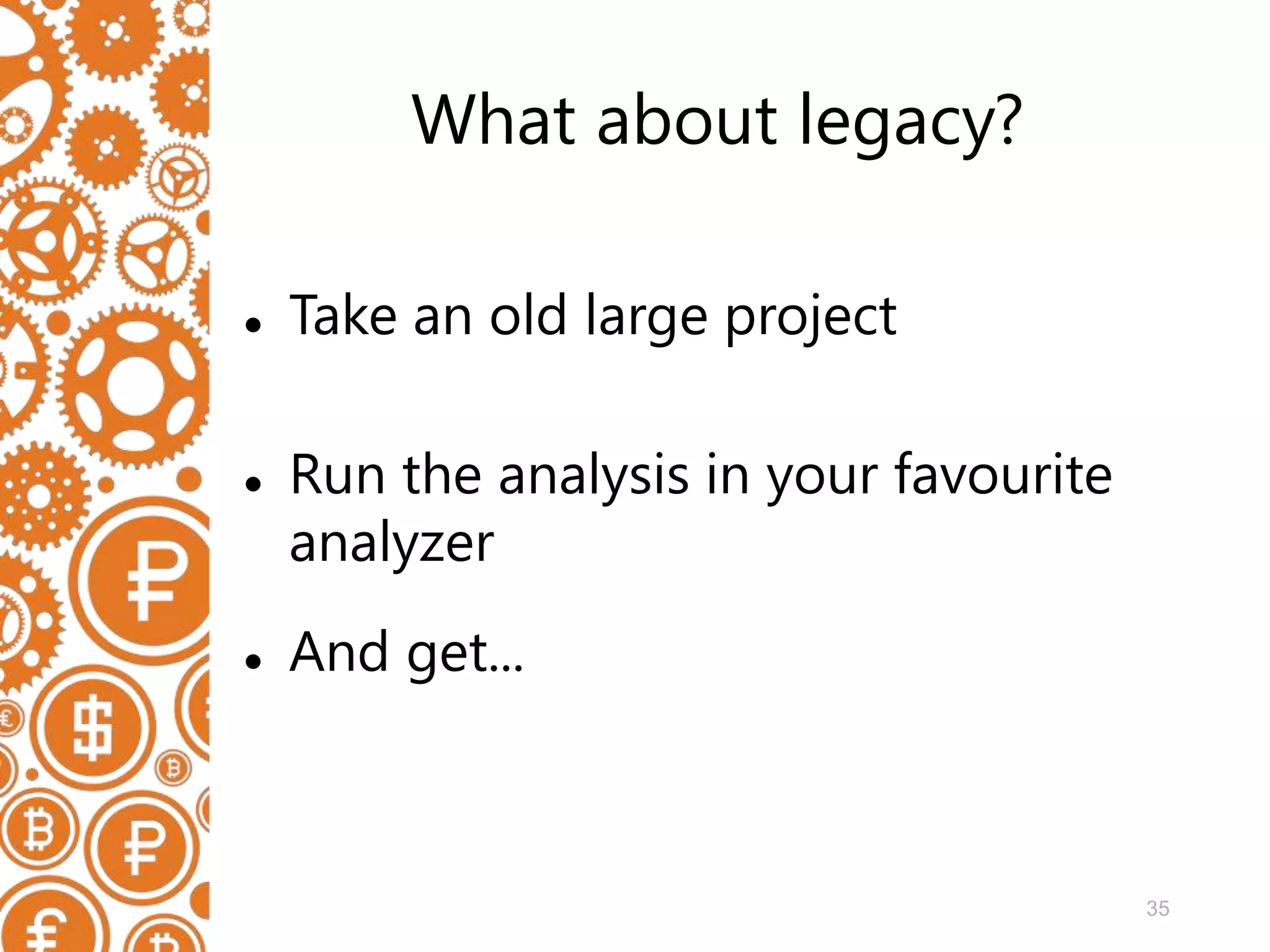 35 What about legacy?  Take an old large project  Run the analysis in your favourite analyzer  And get... 
