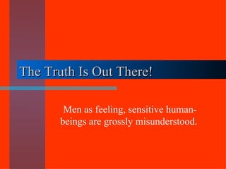 The Truth Is Out There! Men as feeling, sensitive human-beings are grossly misunderstood.