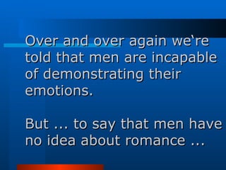 Over and over again we‘re told that men are incapable of demonstrating their emotions. But ... to say that men have no idea about romance ...