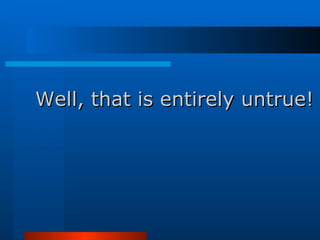 Well, that is entirely untrue!