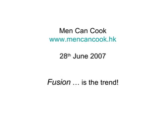 Men Can Cook www.mencancook.hk 28 th  June 2007 Fusion  … is the trend! 