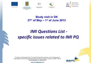 IMI Questions List -
specific issues related to IMI PQ
Study visit in DK
27th
of May – 1st
of June 2013
 