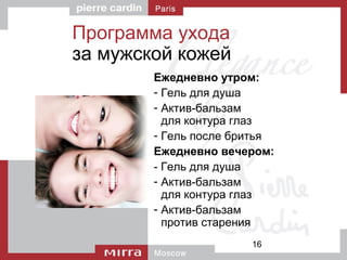 16
Программа ухода
за мужской кожей
Ежедневно утром:
- Гель для душа
- Актив-бальзам
для контура глаз
- Гель после бритья
Ежедневно вечером:
- Гель для душа
- Актив-бальзам
для контура глаз
- Актив-бальзам
против старения
 