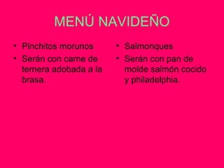 MENÚ NAVIDEÑO
• Pinchitos morunos
• Serán con carne de
ternera adobada a la
brasa.
• Salmonques
• Serán con pan de
molde salmón cocido
y philadelphia.
 