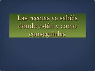 Las recetas ya sabéis
donde están y como
conseguirlas