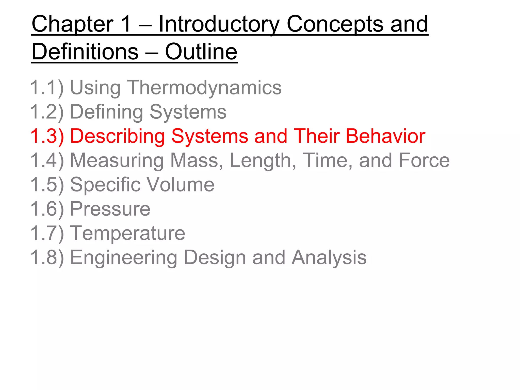 Chapter 1 – Introductory Concepts and
Definitions – Outline
1.1) Using Thermodynamics
1.2) Defining Systems
1.3) Describing Systems and Their Behavior
1.4) Measuring Mass, Length, Time, and Force
1.5) Specific Volume
1.6) Pressure
1.7) Temperature
1.8) Engineering Design and Analysis
 