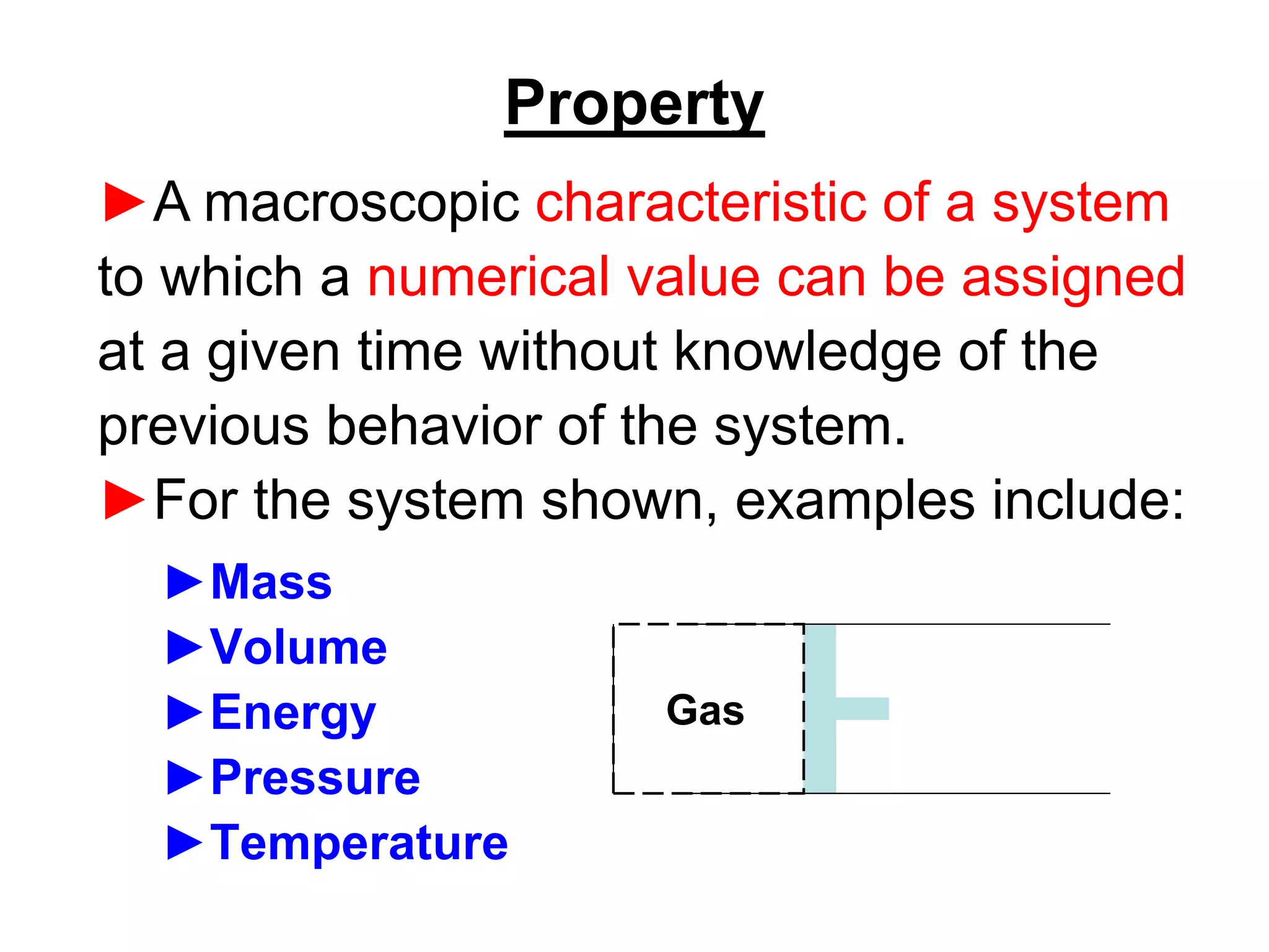 Property
►Mass
►Volume
►Energy
►Pressure
►Temperature
►A macroscopic characteristic of a system
to which a numerical value can be assigned
at a given time without knowledge of the
previous behavior of the system.
►For the system shown, examples include:
Gas
 