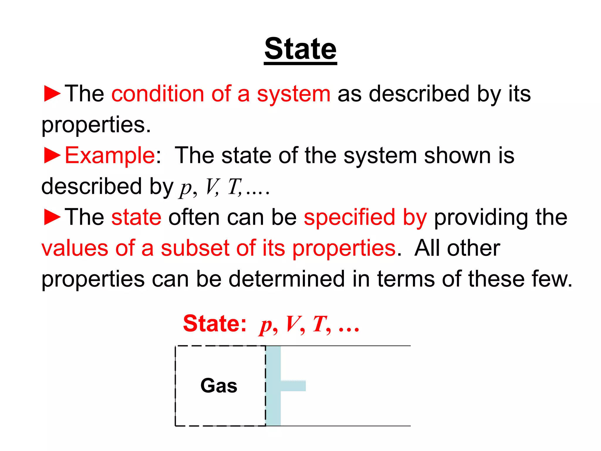 State
►The condition of a system as described by its
properties.
►Example: The state of the system shown is
described by p, V, T,….
►The state often can be specified by providing the
values of a subset of its properties. All other
properties can be determined in terms of these few.
Gas
State: p, V, T, …
 