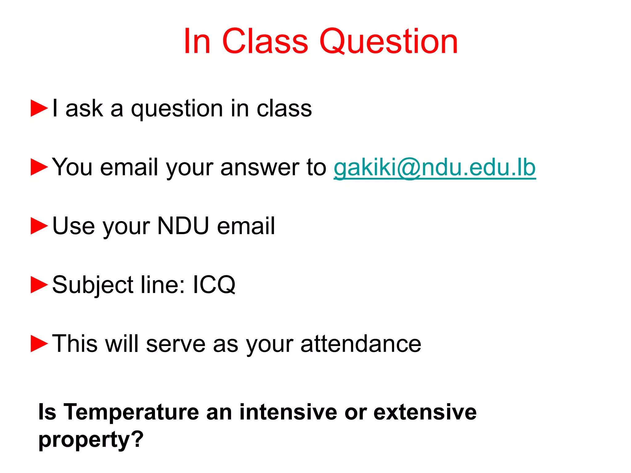 In Class Question
►I ask a question in class
►You email your answer to gakiki@ndu.edu.lb
►Use your NDU email
►Subject line: ICQ
►This will serve as your attendance
Is Temperature an intensive or extensive
property?
 
