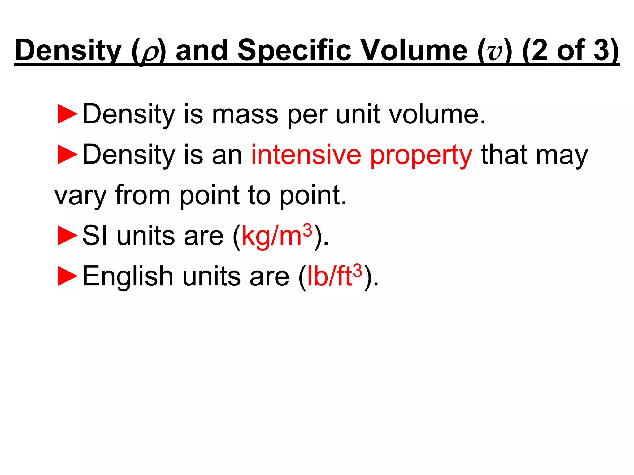Density (r) and Specific Volume (v) (2 of 3)
►Density is mass per unit volume.
►Density is an intensive property that may
vary from point to point.
►SI units are (kg/m3).
►English units are (lb/ft3).
 