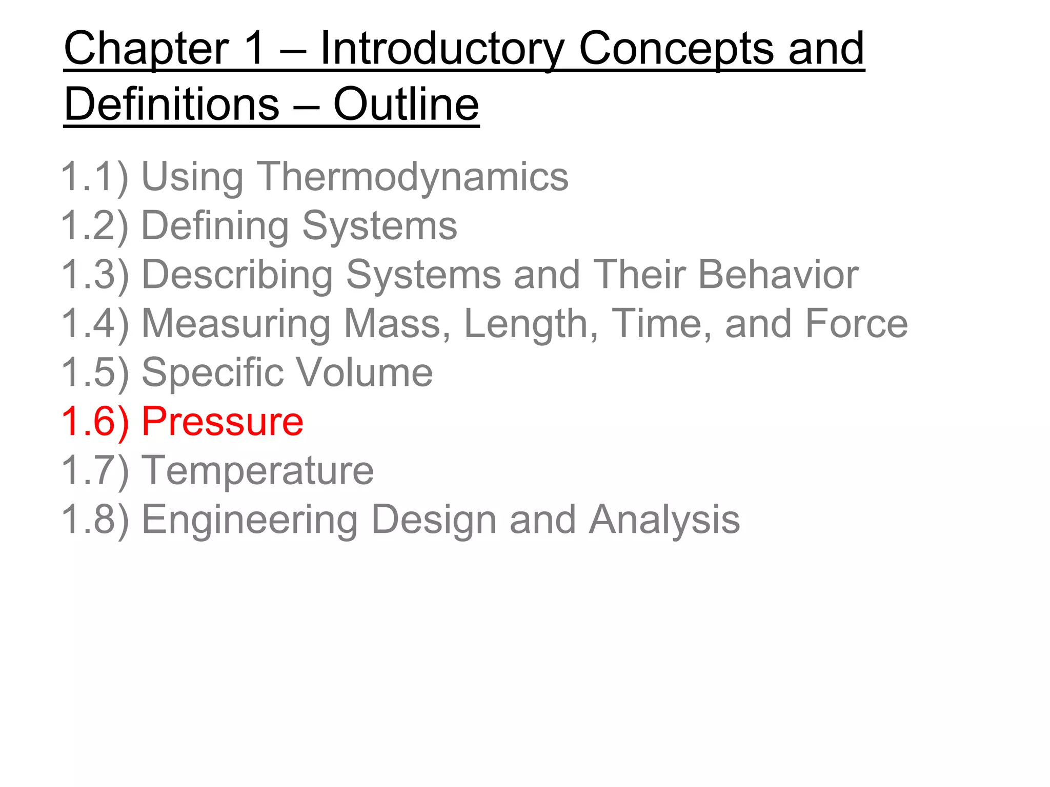 Chapter 1 – Introductory Concepts and
Definitions – Outline
1.1) Using Thermodynamics
1.2) Defining Systems
1.3) Describing Systems and Their Behavior
1.4) Measuring Mass, Length, Time, and Force
1.5) Specific Volume
1.6) Pressure
1.7) Temperature
1.8) Engineering Design and Analysis
 
