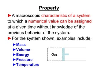 Property
►Mass
►Volume
►Energy
►Pressure
►Temperature
►A macroscopic characteristic of a system
to which a numerical value can be assigned
at a given time without knowledge of the
previous behavior of the system.
►For the system shown, examples include:
Gas
 