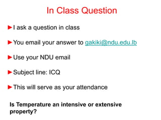 In Class Question
►I ask a question in class
►You email your answer to gakiki@ndu.edu.lb
►Use your NDU email
►Subject line: ICQ
►This will serve as your attendance
Is Temperature an intensive or extensive
property?
 