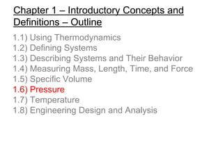 Chapter 1 – Introductory Concepts and
Definitions – Outline
1.1) Using Thermodynamics
1.2) Defining Systems
1.3) Describing Systems and Their Behavior
1.4) Measuring Mass, Length, Time, and Force
1.5) Specific Volume
1.6) Pressure
1.7) Temperature
1.8) Engineering Design and Analysis
 