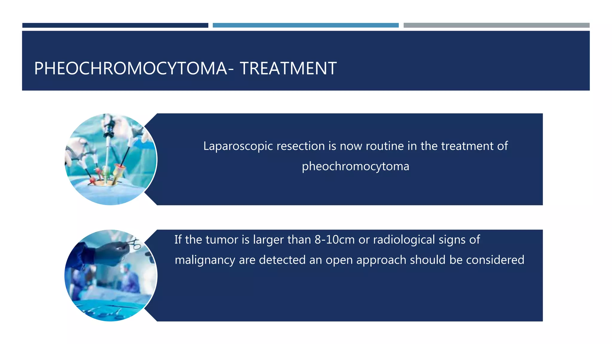 PHEOCHROMOCYTOMA- TREATMENT
Laparoscopic resection is now routine in the treatment of
pheochromocytoma
If the tumor is larger than 8-10cm or radiological signs of
malignancy are detected an open approach should be considered
 