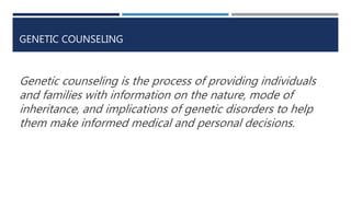 GENETIC COUNSELING
Genetic counseling is the process of providing individuals
and families with information on the nature, mode of
inheritance, and implications of genetic disorders to help
them make informed medical and personal decisions.
 