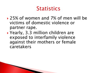  25% of women and 7% of men will be
  victims of domestic violence or
  partner rape.
 Yearly, 3.3 million children are
  exposed to interfamily violence
  against their mothers or female
  caretakers
 