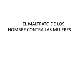 EL MALTRATO DE LOS
HOMBRE CONTRA LAS MUJERES
 