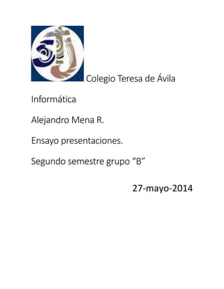 Colegio Teresa de Ávila
Informática
Alejandro Mena R.
Ensayo presentaciones.
Segundo semestre grupo “B”
27-mayo-2014
 