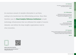 3
An enormous amount of valuable information is out there,
waiting to be transformed into differentiating services. Booz Allen
Hamilton uses its Cloud Analytics Reference Architecture to build
technology infrastructures that can withstand the weight of massive
datasets—and deliver the deep insights organizations need to
drive innovation.
1.0 | Summary
The problems of explosive data growth and how
cloud analytics provide the solution
page 4
2.0 | Differentiation
Introduces the Architecture and explains how
Booz Allen Hamilton’s unique approach to people,
processes, and technology gets the job done
page 10
3.0 | Depth
Takes the Architecture apart
layer by layer with detailed visuals that
show you how we frame a solution
page 16
4.0 | Successes
Presents real-world examples from the hundreds of organizations
who have successfully worked with Booz Allen Hamilton to
implement an analytics solution using the Architecture
page 31
1.0|Summary2.0|Differentiation3.0|Depth4.0|Successes
Prefer to read this on your iPad?
Search “Booz Allen” at the iTunes App Store,®
or simply scan the QR code.
 