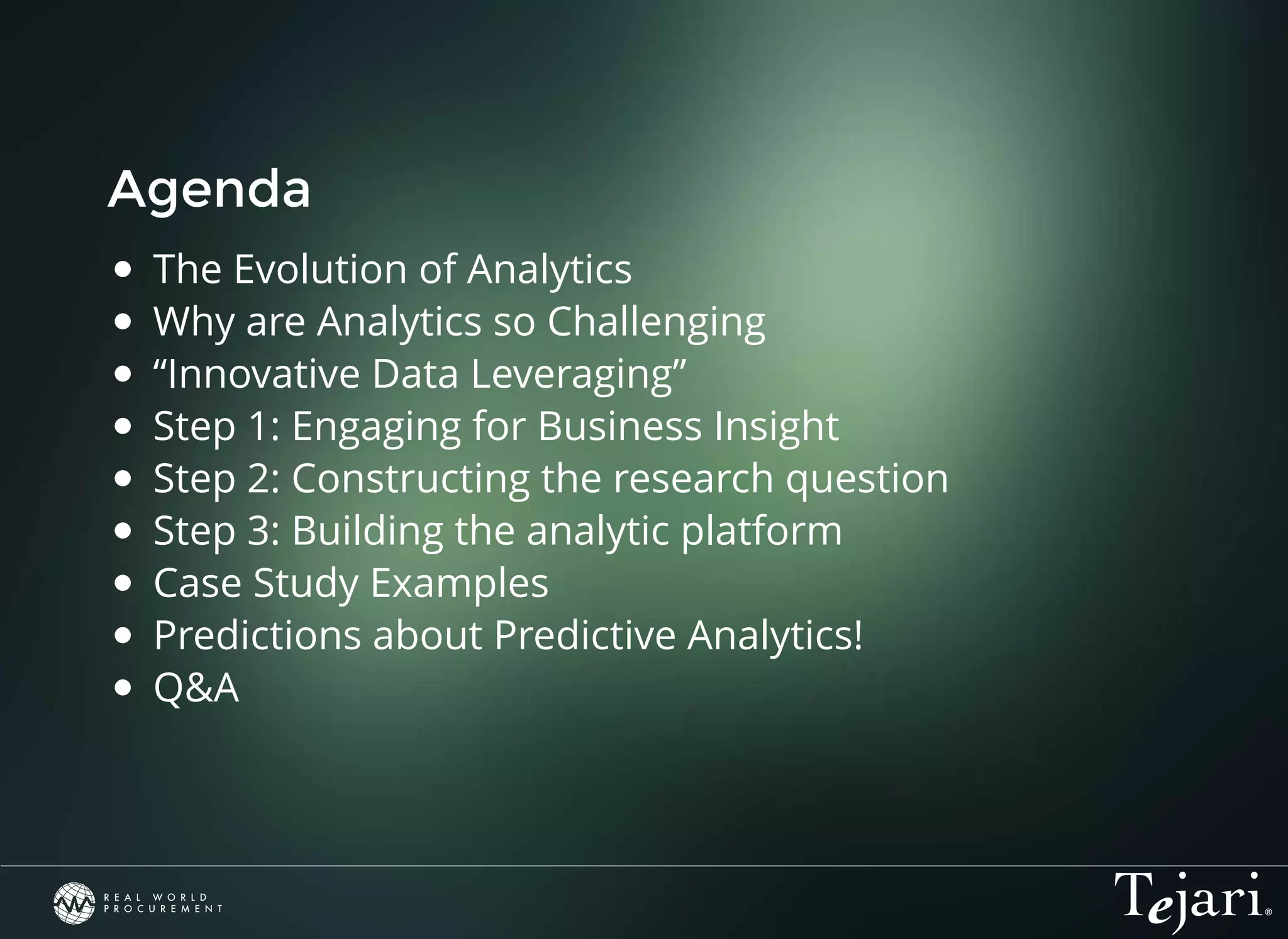 Agenda
The Evolution of Analytics
Why are Analytics so Challenging
“Innovative Data Leveraging”
Step 1: Engaging for Business Insight
Step 2: Constructing the research question
Step 3: Building the analytic platform
Case Study Examples
Predictions about Predictive Analytics!
Q&A​
 
