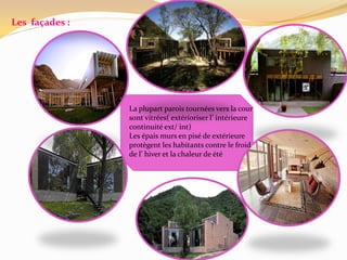 Les façades :
La plupart parois tournées vers la cour
sont vitrées( extérioriser l’ intérieure
continuité ext/ int)
Les épais murs en pisé de extérieure
protègent les habitants contre le froid
de l’ hiver et la chaleur de été
 