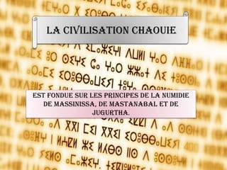 est fondue sur les principes de la Numidie
de Massinissa, de Mastanabal et de
Jugurtha.
La civilisation chaouie
 