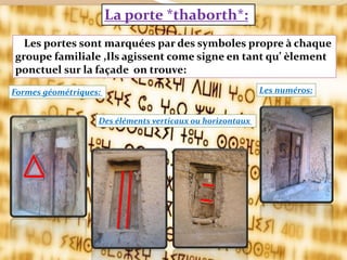 La porte *thaborth*:
Les portes sont marquées par des symboles propre à chaque
groupe familiale ,Ils agissent come signe en tant qu’ èlement
ponctuel sur la façade on trouve:
Formes géométriques: Les numéros:
Des éléments verticaux ou horizontaux
 